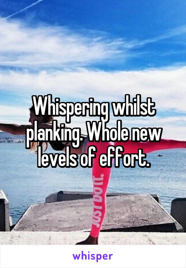 Whispering whilst planking. Whole new levels of effort.