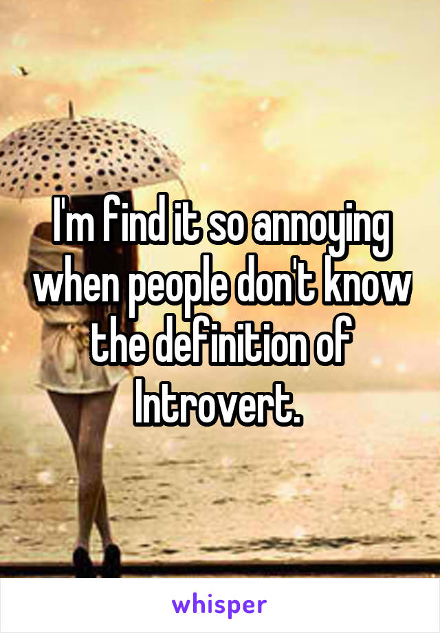 I'm find it so annoying when people don't know the definition of Introvert. 