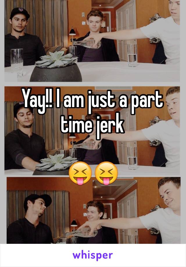 Yay!! I am just a part time jerk

😝😝