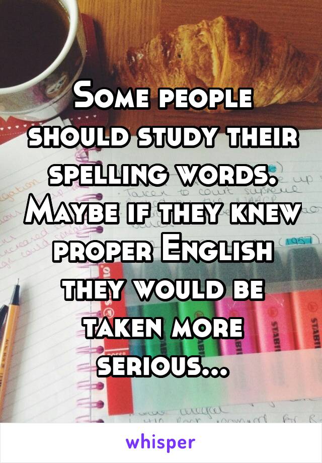 Some people should study their spelling words. Maybe if they knew proper English they would be taken more serious...