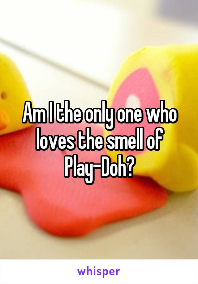 Am I the only one who loves the smell of Play-Doh?