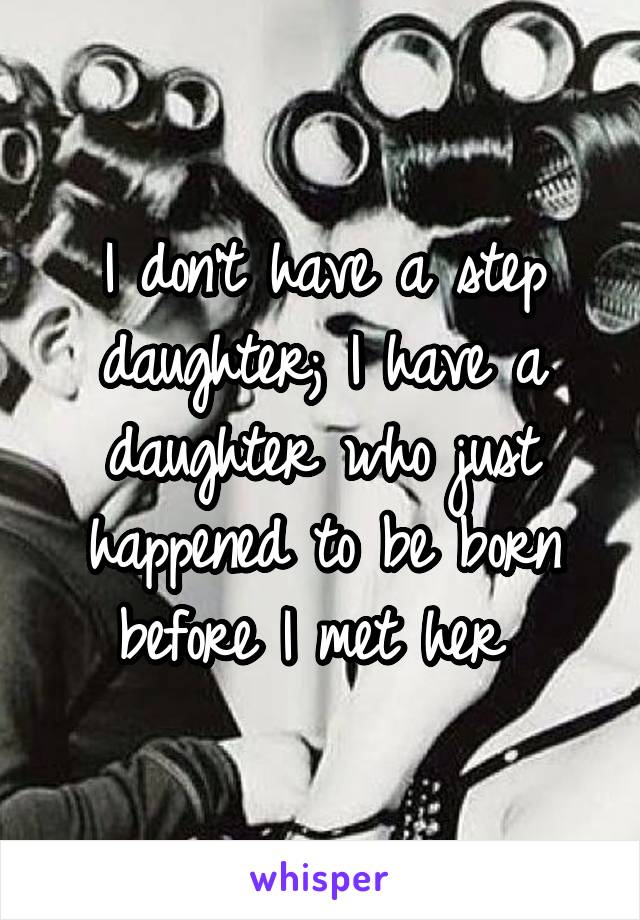 I don't have a step daughter; I have a daughter who just happened to be born before I met her 