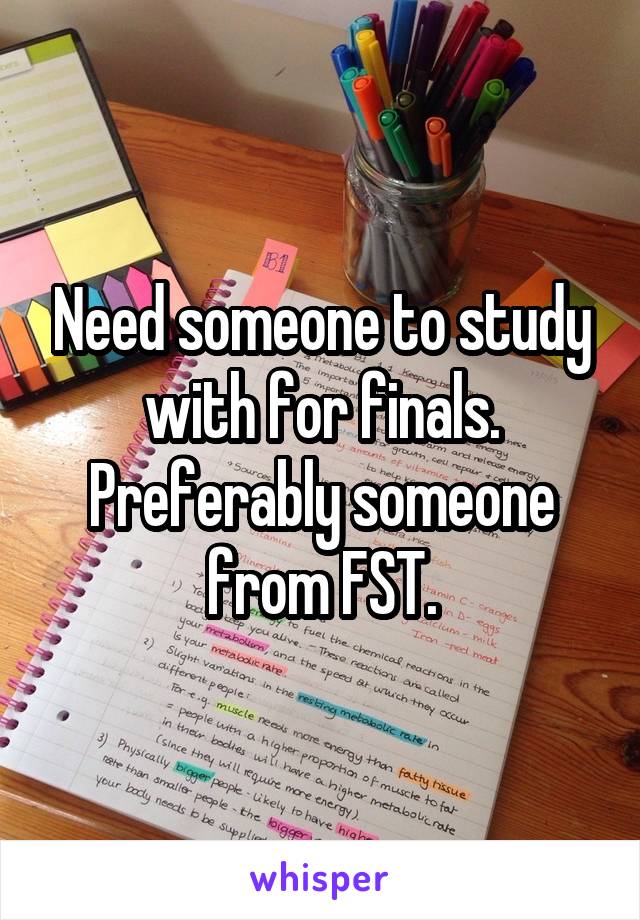 Need someone to study with for finals. Preferably someone from FST.