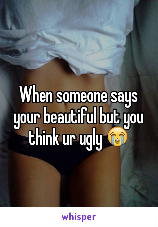 When someone says your beautiful but you think ur ugly 😭