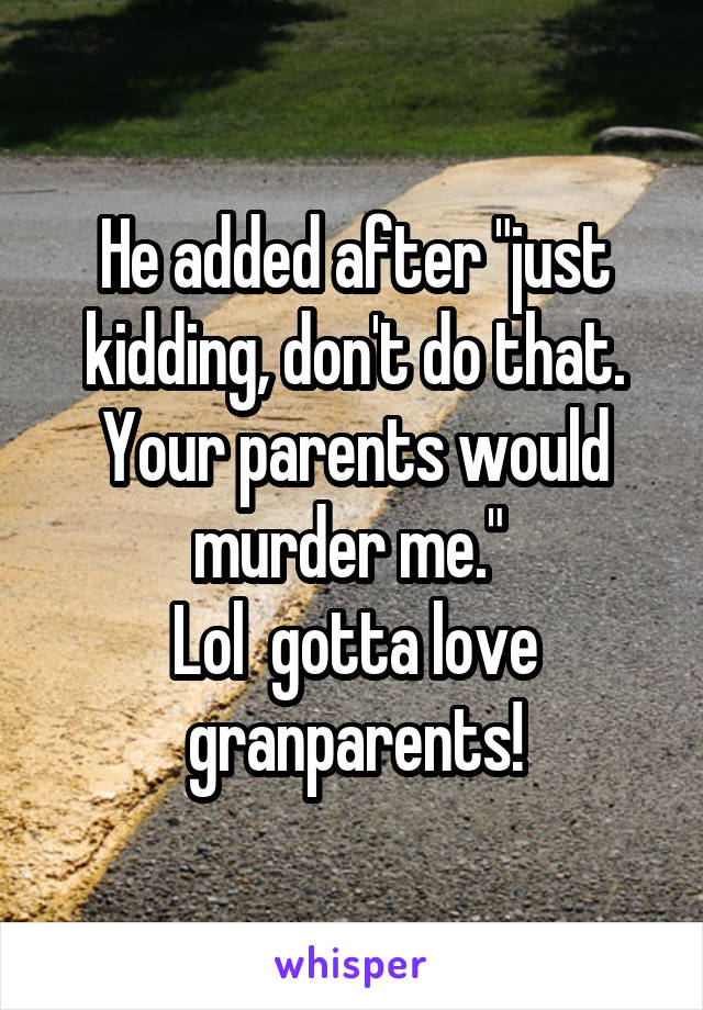 He added after "just kidding, don't do that. Your parents would murder me." 
Lol  gotta love granparents!