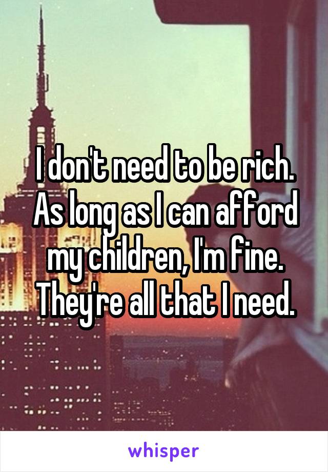 I don't need to be rich. As long as I can afford my children, I'm fine. They're all that I need.