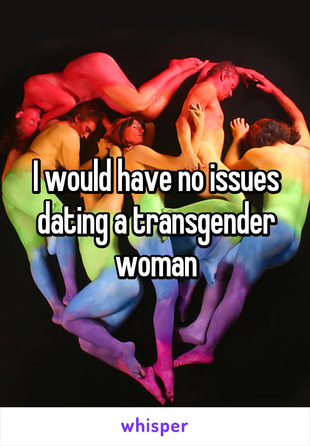 I would have no issues dating a transgender woman