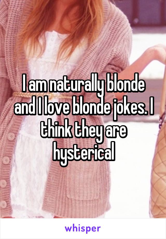 I am naturally blonde and I love blonde jokes. I think they are hysterical