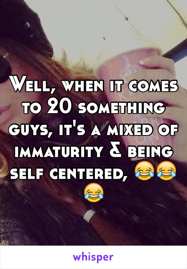 Well, when it comes to 20 something guys, it's a mixed of immaturity & being self centered, 😂😂😂