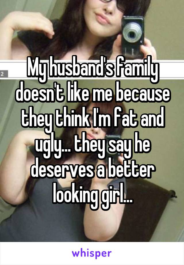 My husband's family doesn't like me because they think I'm fat and ugly... they say he deserves a better looking girl...