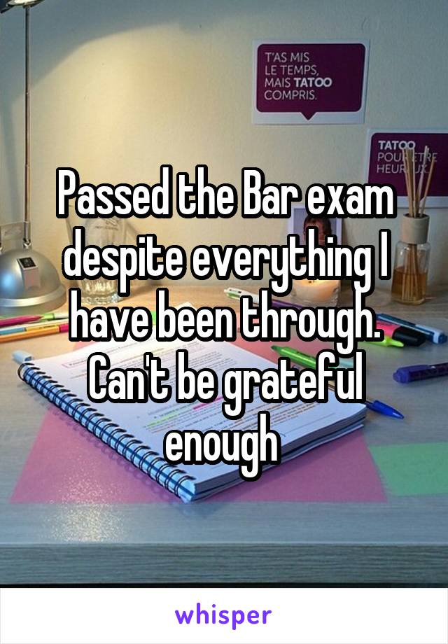 Passed the Bar exam despite everything I have been through. Can't be grateful enough 