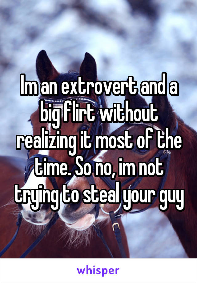 Im an extrovert and a big flirt without realizing it most of the time. So no, im not trying to steal your guy