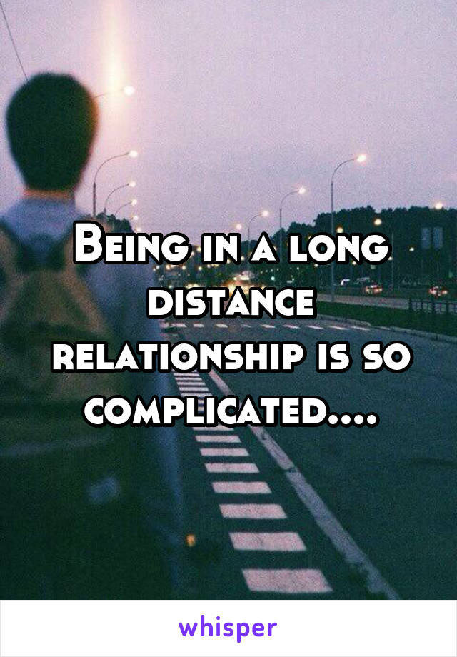 Being in a long distance relationship is so complicated....
