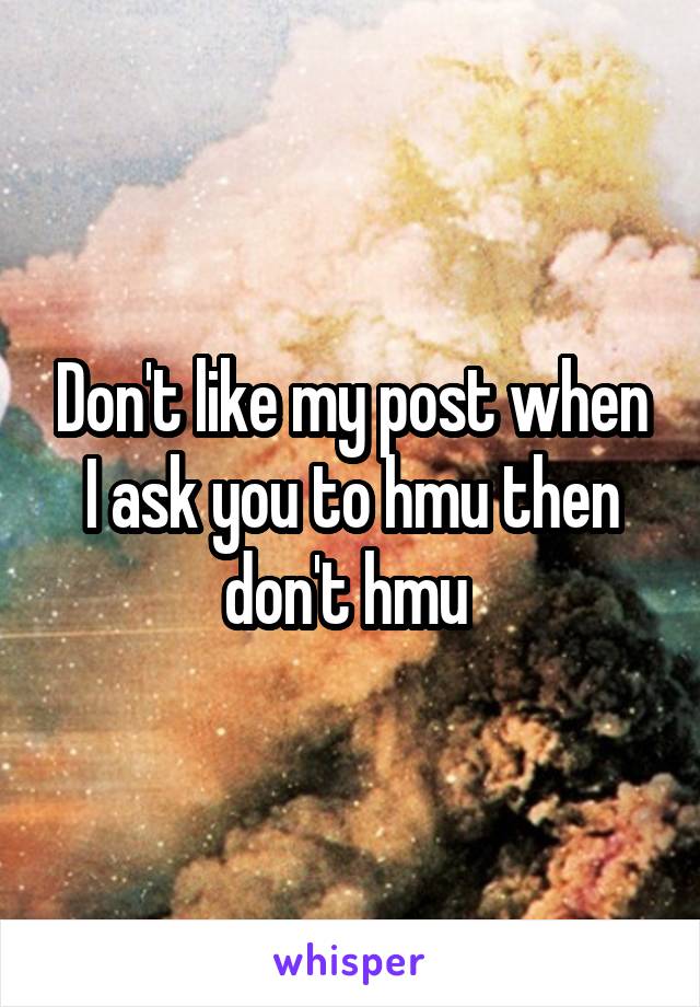 Don't like my post when I ask you to hmu then don't hmu 