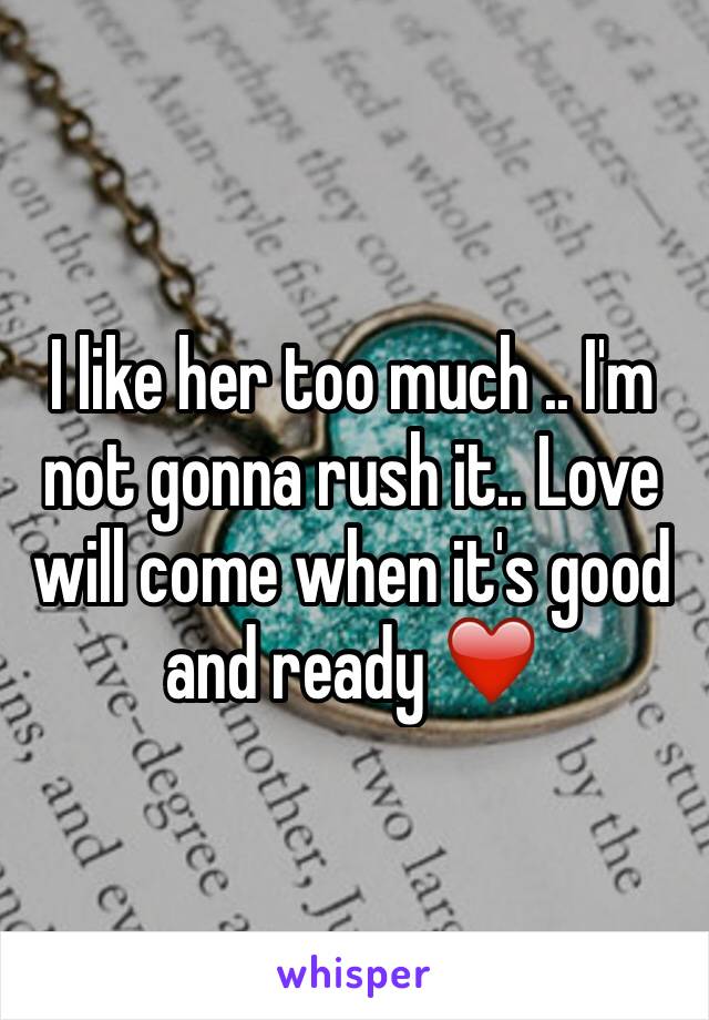 I like her too much .. I'm not gonna rush it.. Love will come when it's good and ready ❤️ 