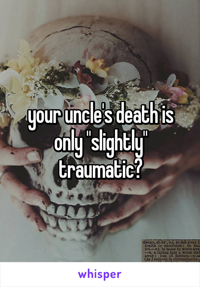 your uncle's death is only "slightly" traumatic?