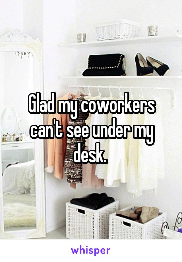 Glad my coworkers can't see under my desk. 