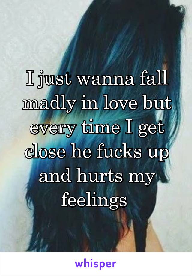 I just wanna fall madly in love but every time I get close he fucks up and hurts my feelings 
