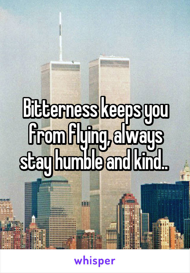 Bitterness keeps you from flying, always stay humble and kind.. 