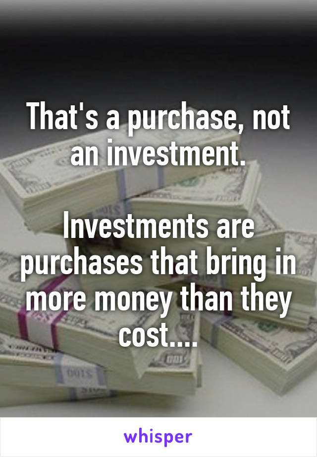 That's a purchase, not an investment.

Investments are purchases that bring in more money than they cost....