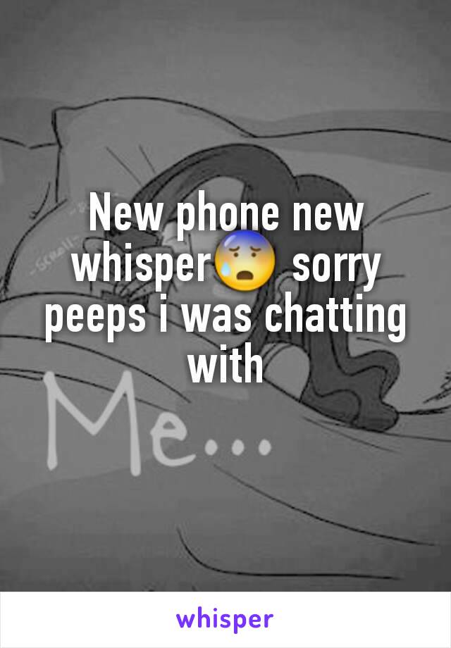 New phone new whisper😰 sorry peeps i was chatting with