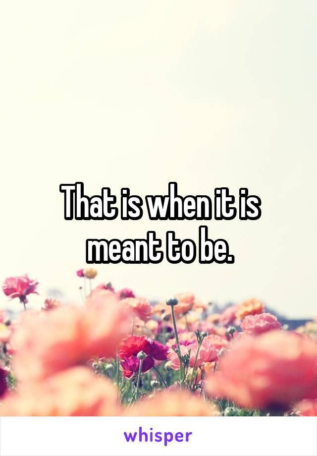 That is when it is meant to be.