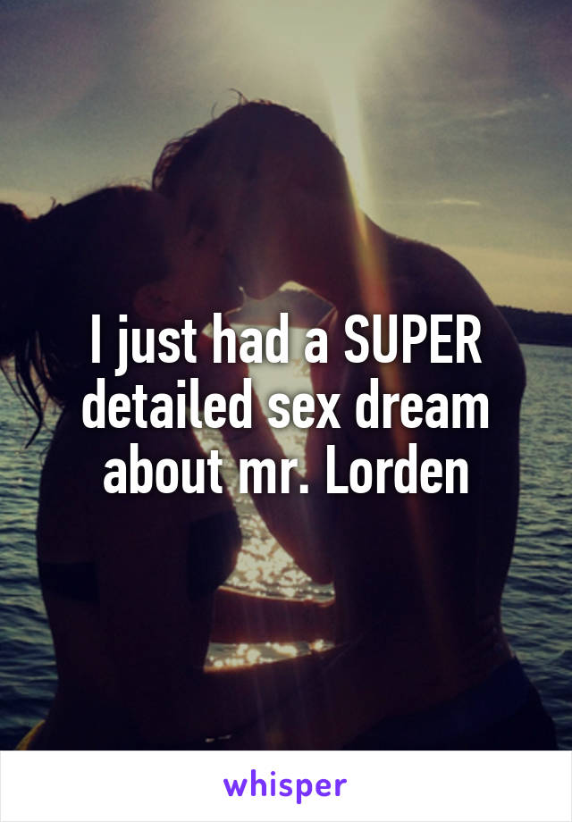 I just had a SUPER detailed sex dream about mr. Lorden