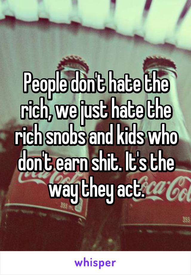 People don't hate the rich, we just hate the rich snobs and kids who don't earn shit. It's the way they act.