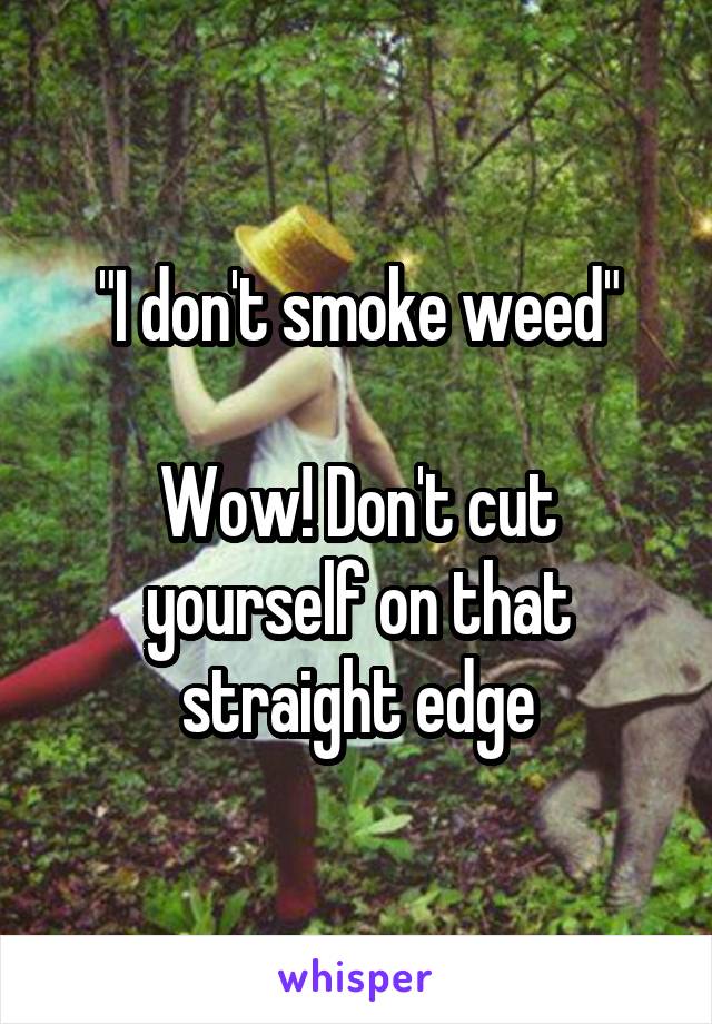 "I don't smoke weed"

Wow! Don't cut yourself on that straight edge