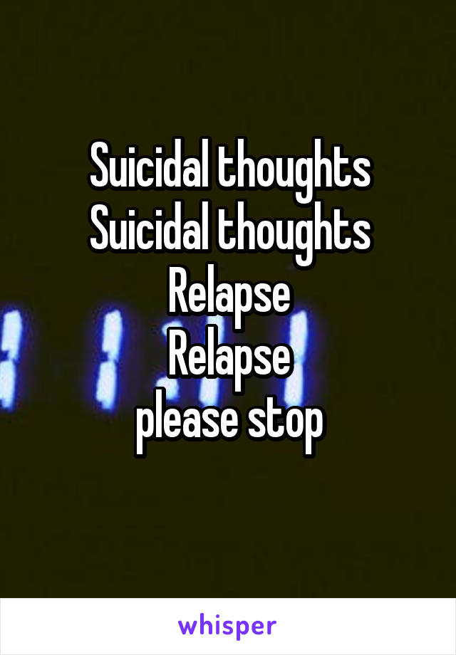 Suicidal thoughts Suicidal thoughts Relapse
Relapse
please stop

