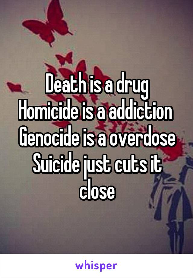 Death is a drug
Homicide is a addiction 
Genocide is a overdose
Suicide just cuts it close