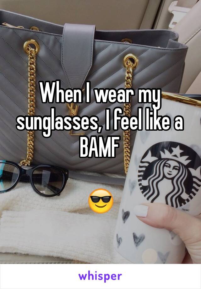 When I wear my sunglasses, I feel like a BAMF

😎