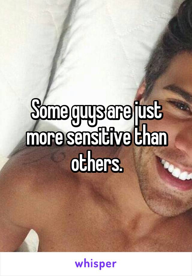 Some guys are just more sensitive than others.