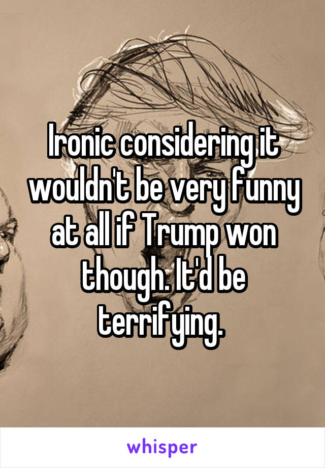 Ironic considering it wouldn't be very funny at all if Trump won though. It'd be terrifying. 