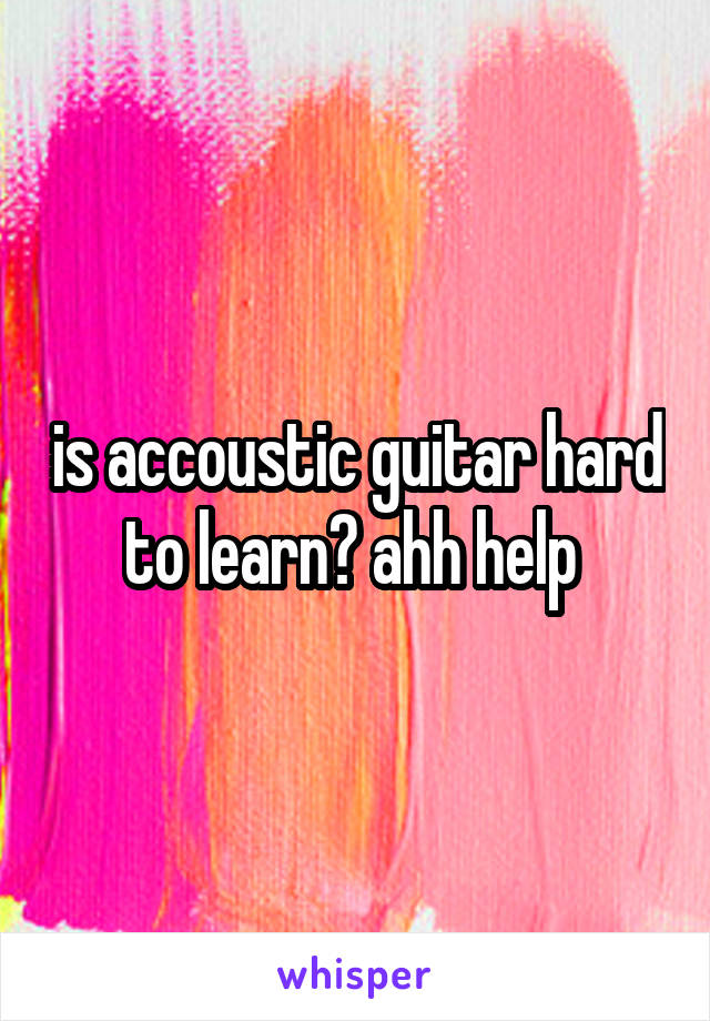 is accoustic guitar hard to learn? ahh help 