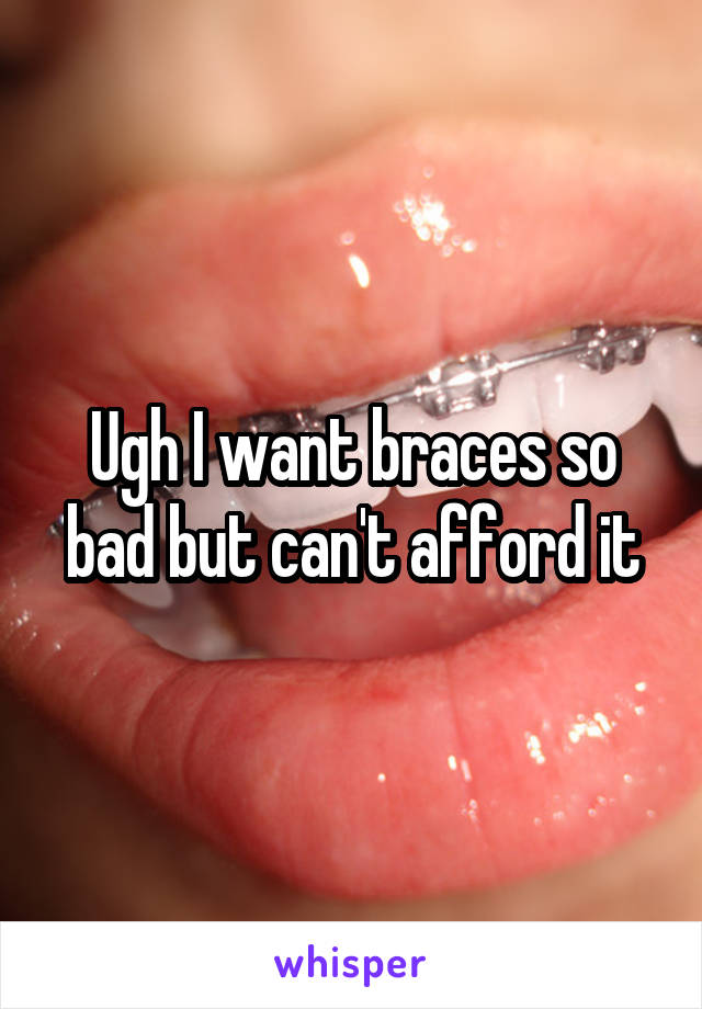Ugh I want braces so bad but can't afford it