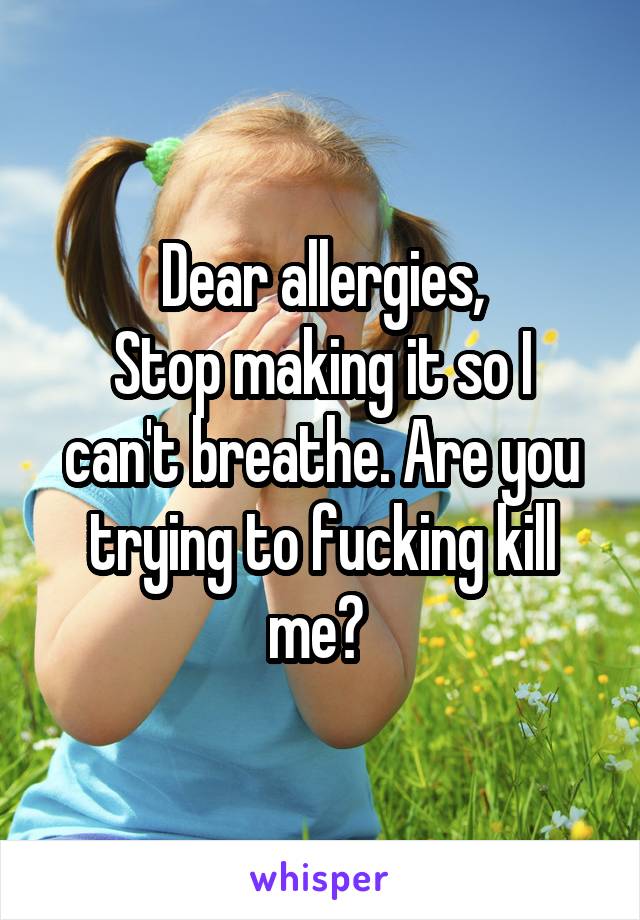 Dear allergies,
Stop making it so I can't breathe. Are you trying to fucking kill me? 