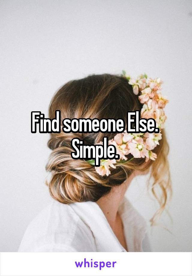 Find someone Else. 
Simple. 