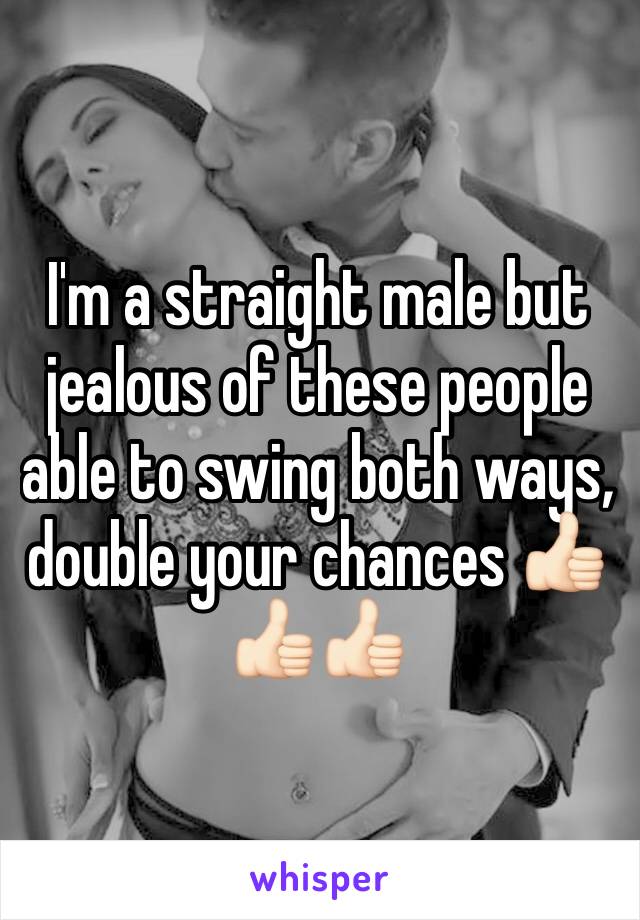 I'm a straight male but jealous of these people able to swing both ways, double your chances 👍🏻👍🏻👍🏻