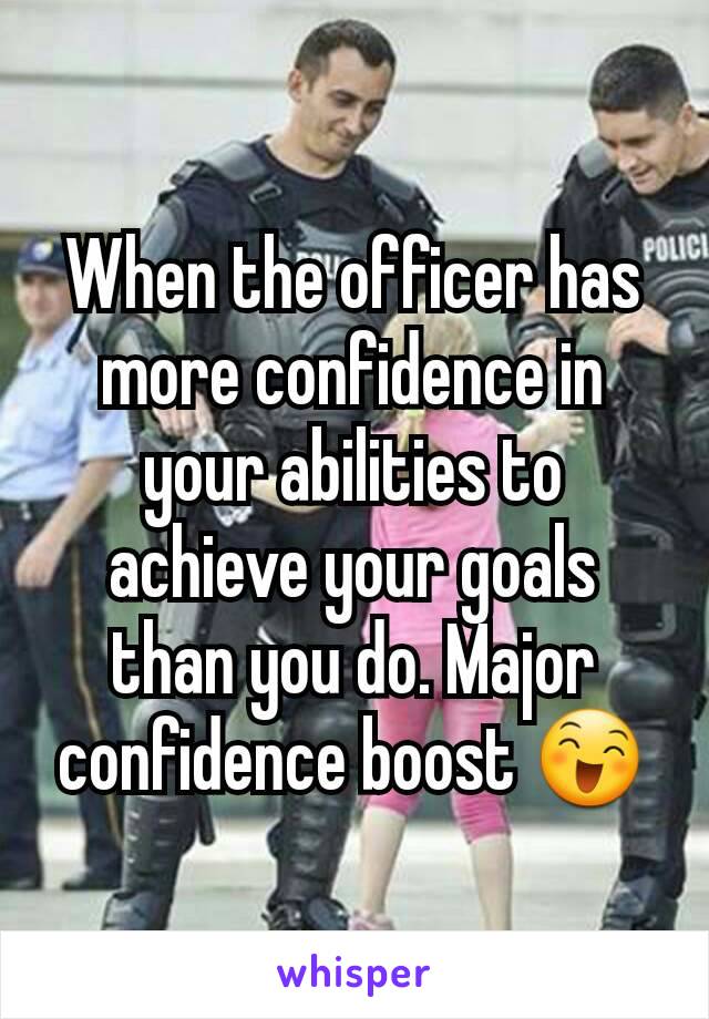 When the officer has more confidence in your abilities to achieve your goals than you do. Major confidence boost 😄