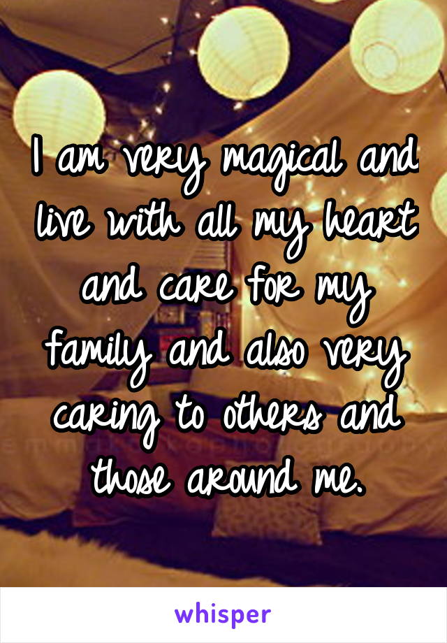 I am very magical and live with all my heart and care for my family and also very caring to others and those around me.