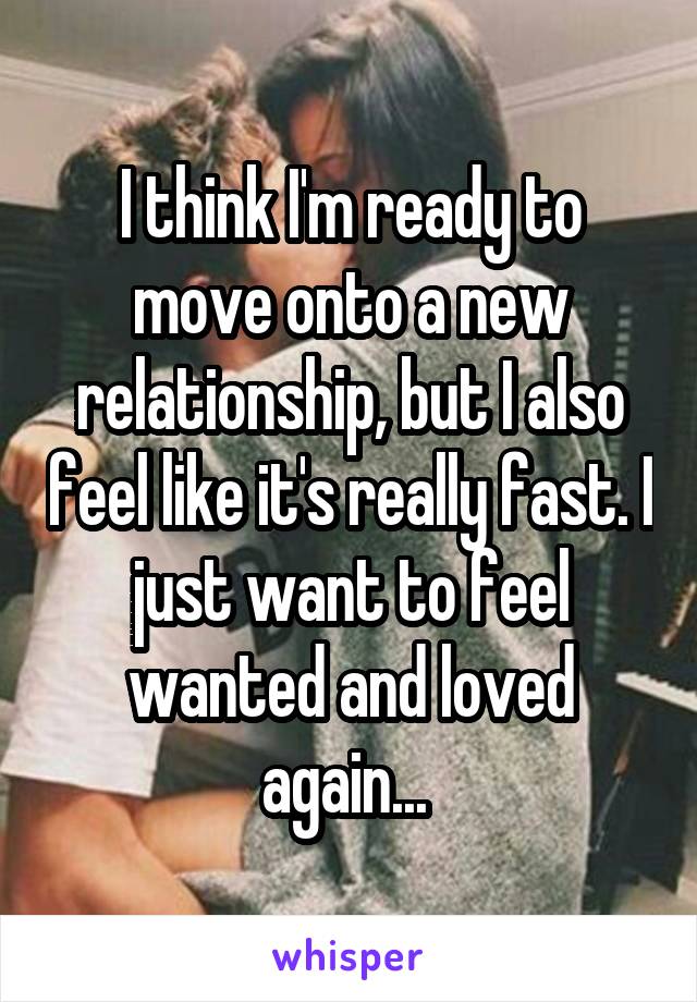 I think I'm ready to move onto a new relationship, but I also feel like it's really fast. I just want to feel wanted and loved again... 