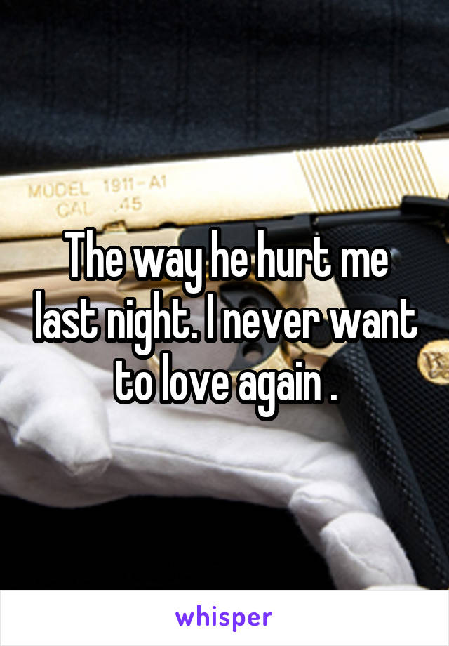 The way he hurt me last night. I never want to love again .