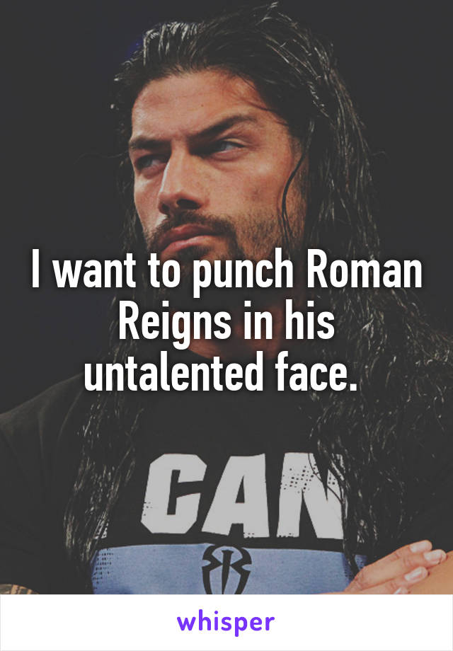 I want to punch Roman Reigns in his untalented face. 