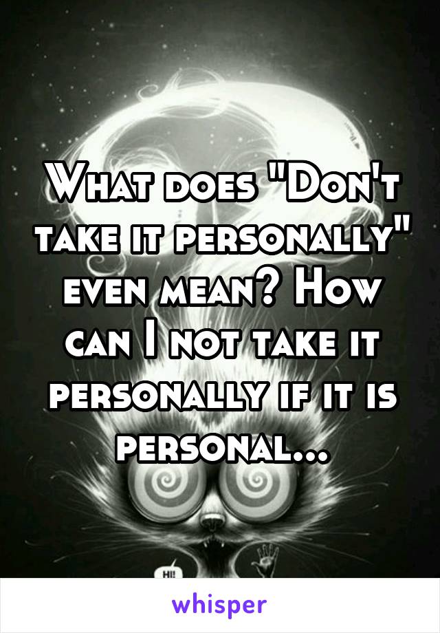 What does "Don't take it personally" even mean? How can I not take it personally if it is personal...