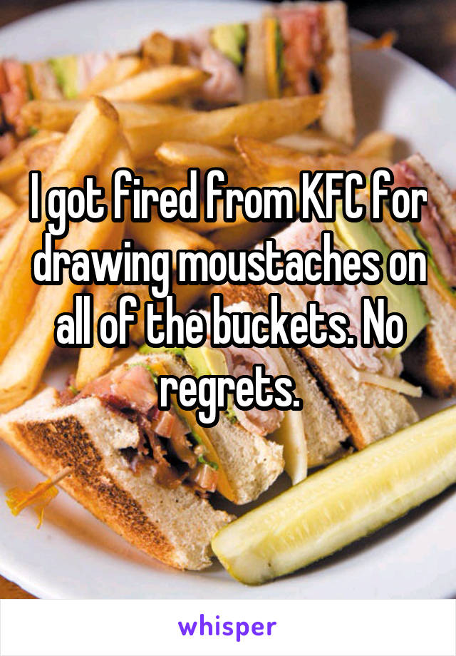 I got fired from KFC for drawing moustaches on all of the buckets. No regrets.
