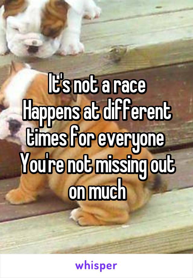 It's not a race
Happens at different times for everyone 
You're not missing out on much