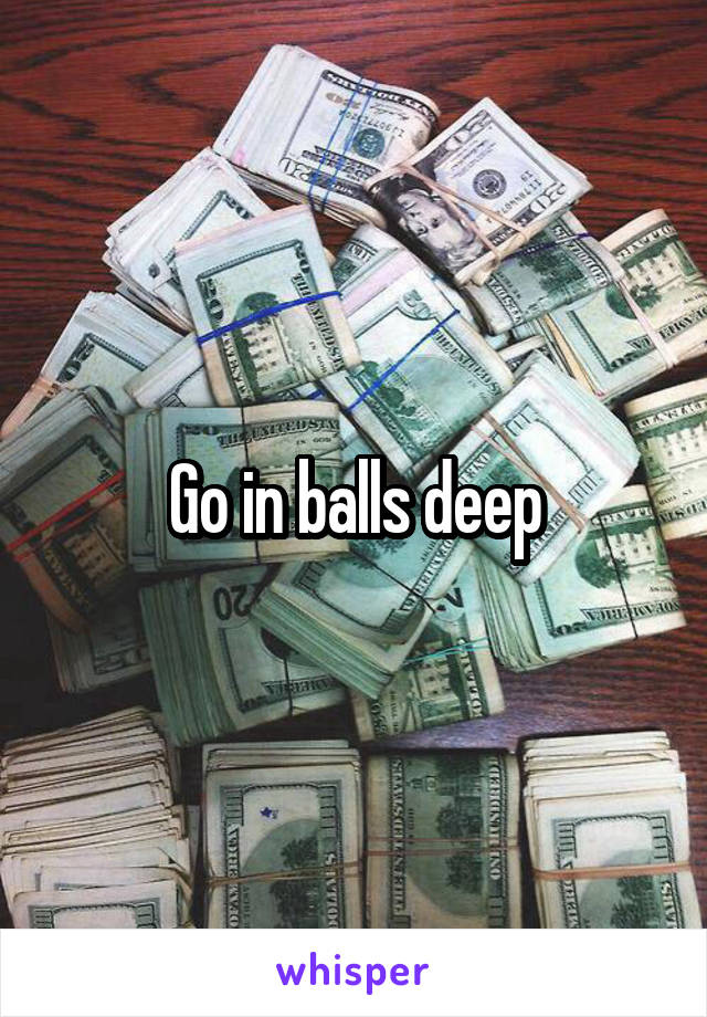 Go in balls deep