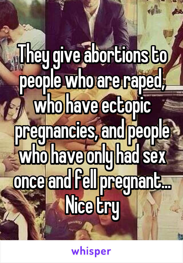 They give abortions to people who are raped, who have ectopic pregnancies, and people who have only had sex once and fell pregnant... Nice try