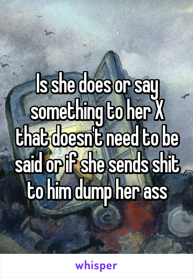 Is she does or say something to her X that doesn't need to be said or if she sends shit to him dump her ass